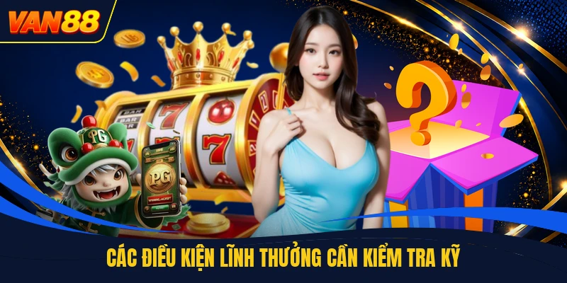 Các điều kiện lĩnh thưởng cần kiểm tra kỹ