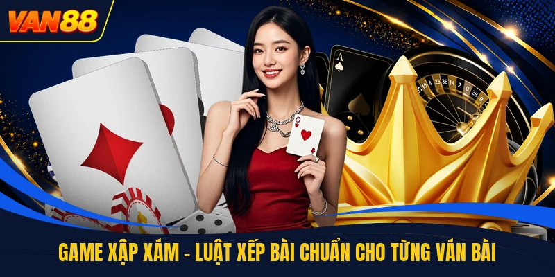 Game Xập Xám - Luật Xếp Bài Chuẩn Cho Từng Ván Bài