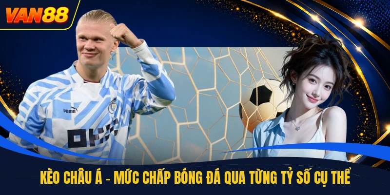 Kèo Châu Á - Mức Chấp Bóng Đá Qua Từng Tỷ Số Cụ Thể