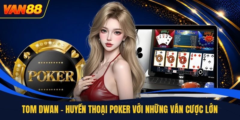 Tom Dwan - Huyền Thoại Poker Với Những Ván Cược Lớn