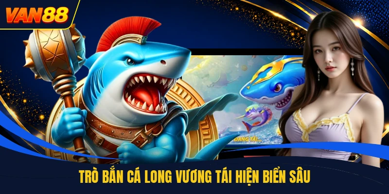 Trò bắn cá long vương tái hiện biển sâu